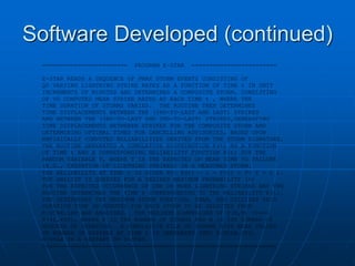 Software Developed (continued)
======================== PROGRAM E-STAR ========================
E-STAR READS A SEQUENCE OF PMAX STORM EVENTS CONSISTING OF
Q0 VARYING LIGHTNING STRIKE RATES AS A FUNCTION OF TIME t IN UNIT
INCREMENTS OF MINUTES AND DETERMINES A COMPOSITE STORM, CONSISTING
OF V0 COMPUTED MEAN STRIKE RATES AT EACH TIME t , WHERE THE
TIME DURATION OF STORMS VARIES. THE ROUTINE THEN DETERMINES
TIME DISPLACEMENTS BETWEEN THE (2ND-TO-LAST AND LAST) STRIKES
AND BETWEEN THE (3RD-TO-LAST AND 2ND-TO-LAST) STRIKES,GENERATING
TIME DISPLACEMENTS BETWEEEN STRIKES FOR THE COMPOSITE STORM AND
DETERMINING OPTIMAL TIMES FOR CANCELLING ADVISORIES, BASED UPON
EMPIRICALLY COMPUTED RELIABILITIES DERIVED FROM THE STORM SIGNATURE.
THE ROUTINE GENERATES A CUMULATIVE DISTRIBUTION F(t) AS A FUNCTION
OF TIME t AND A CORRESPONDING RELIABILITY FUNCTION R(t) FOR THE
RANDOM VARIABLE T, WHERE T IS THE EXPECTED OR MEAN TIME TO FAILURE
(E.G., CESSATION OF LIGHTNING STRIKES) IN A MEASURED STORM.
THE RELIABILITY AT TIME t IS GIVEN BY: R(t) = 1 - F(t) = P( T > t ).
THE ANALYST IS QUERIED FOR A DESIRED MAXIMUM PROBABILITY (%)
FOR THE EXPECTED OCCURRENCE OF ONE OR MORE LIGHTNING STRIKES AND THE
ROUTINE DETERMINES THE TIME t CORRESPONDING TO THE RELIABILITY R(t).
THE DETERMINES THE MAXIMUM STORM DURATION, DMAX, AND UTILIZES THIS
DURATION TIME IN MINUTES FOR EACH STORM TO BE SELECTED FROM
E-STAR.INP AND ANALYZED. THE MAXIMUM DIMENSIONS OF P(N,M) <===>
P(40,400), WHERE N IS THE NUMBER OF STORMS AND M IS THE NUMBER OF
MINUTES OF DURATION. A CUMULATIVE FILE OF STORMS WITH MEAN VALUES
OF NUMBER OF STRIKES AT TIME t IS GENERATED INTO E-STAR.OT9.
E-STAR IS A VARIANT OF D-STAR.
==================================================================
 