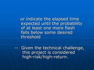or indicate the elapsed time
expected until the probability
of at least one more flash
falls below some desired
threshold
-- Given the technical challenge,
this project is considered
high-risk/high-return.
 