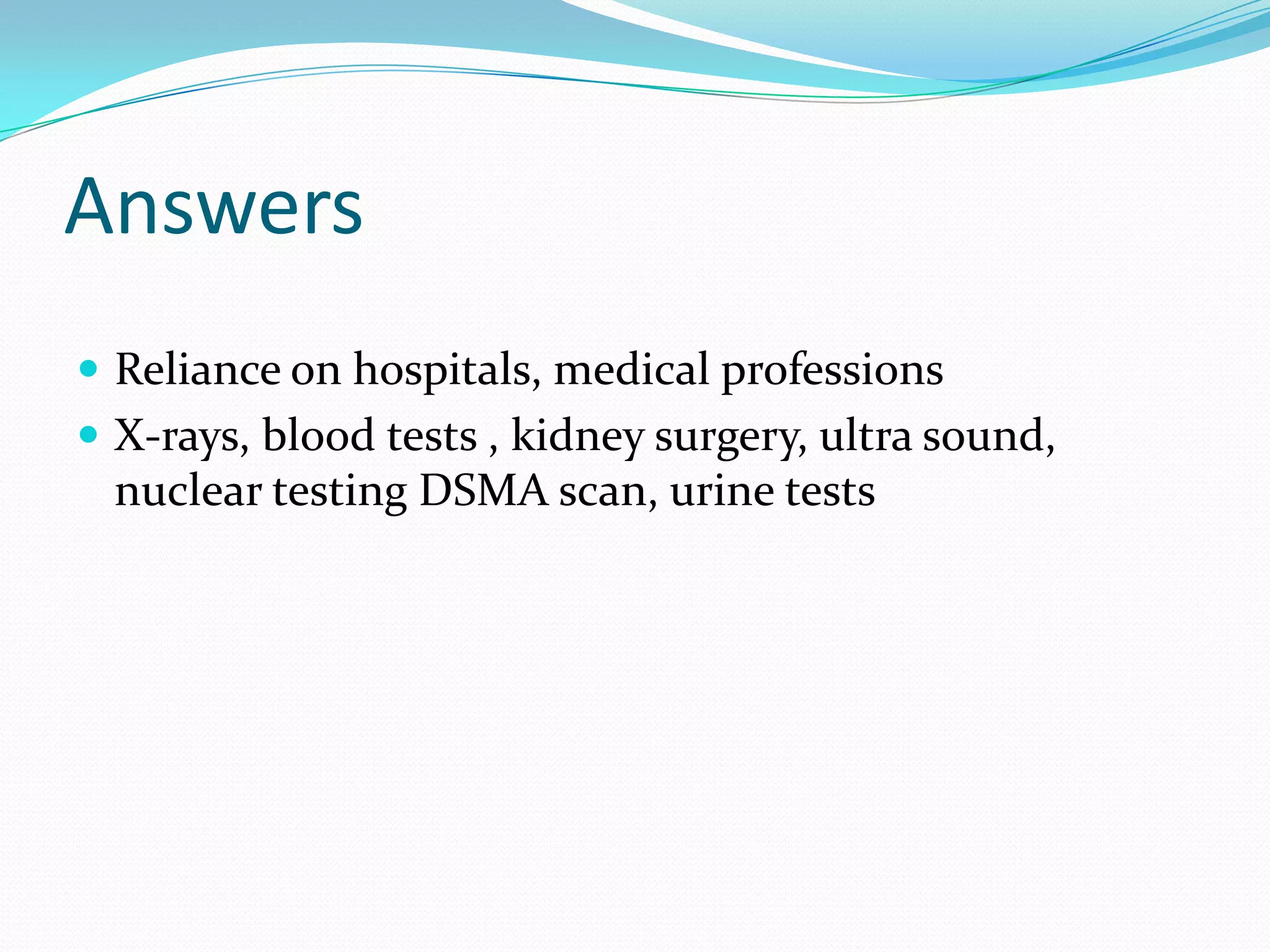 Answers
 Reliance on hospitals, medical professions
 X-rays, blood tests , kidney surgery, ultra sound,
  nuclear testing DSMA scan, urine tests
 