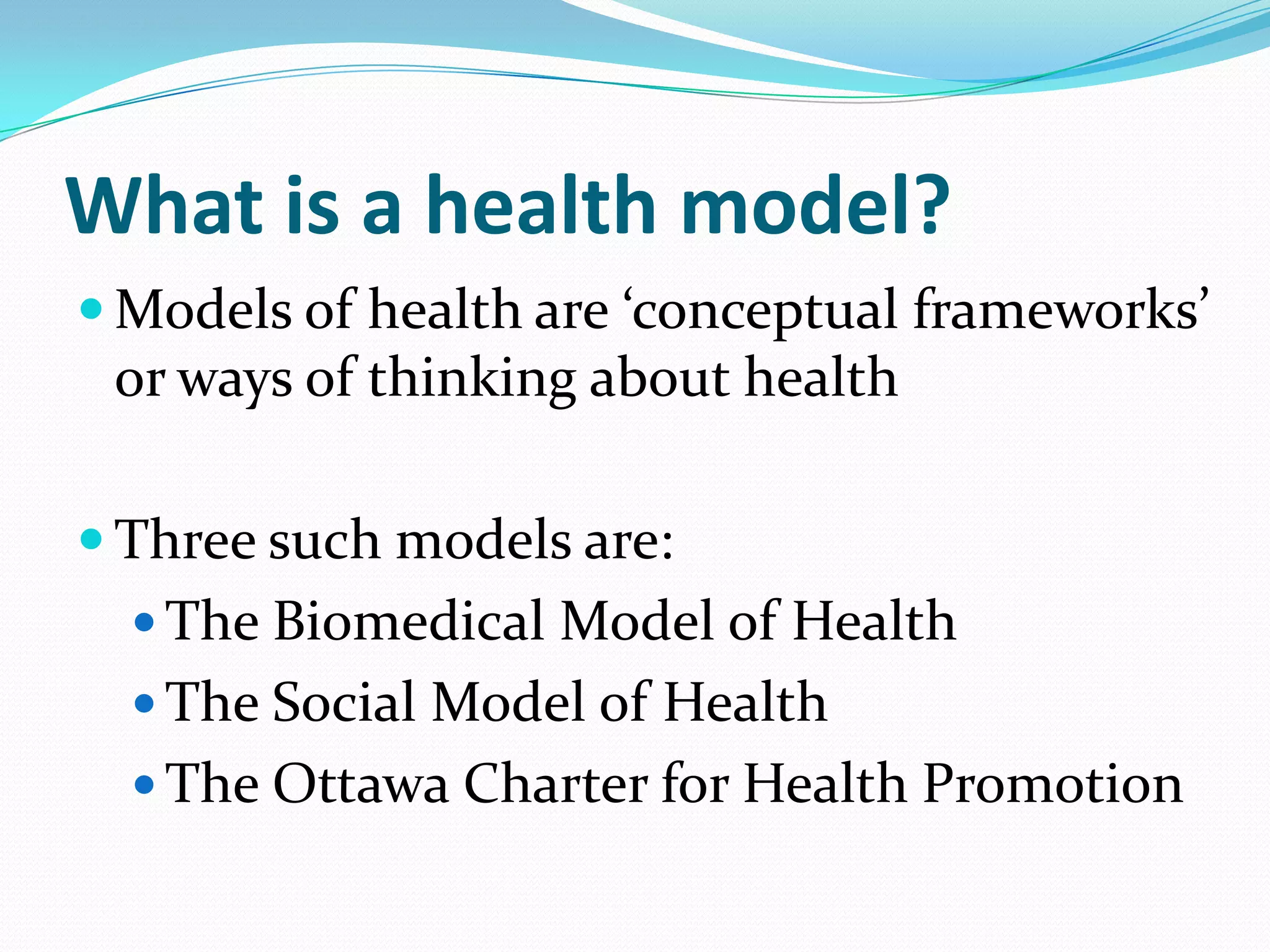 What is a health model?
 Models of health are ‘conceptual frameworks’
 or ways of thinking about health

 Three such models are:
   The Biomedical Model of Health
   The Social Model of Health
   The Ottawa Charter for Health Promotion
 