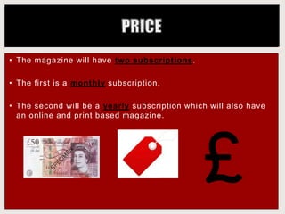 • The magazine will have two subscriptions.
• The first is a monthly subscription.
• The second will be a yearly subscription which will also have
an online and print based magazine.
 