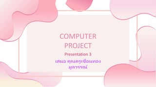 COMPUTER
PROJECT
Presentation 3
เสนอ คุณครูเขื่อนทอง
มูลวรรณ์
 