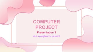 COMPUTER
PROJECT
Presentation 3
เสนอ คุณครูเขื่อนทอง มูลวรรณ์
 