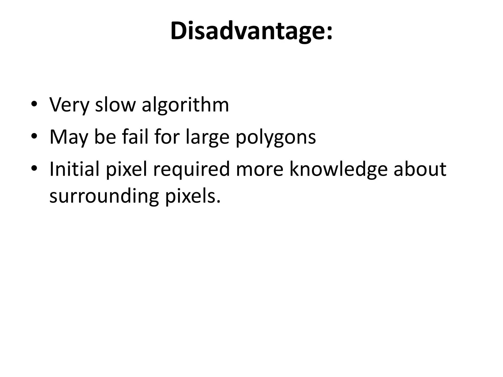 Disadvantage:
• Very slow algorithm
• May be fail for large polygons
• Initial pixel required more knowledge about
surrounding pixels.
 