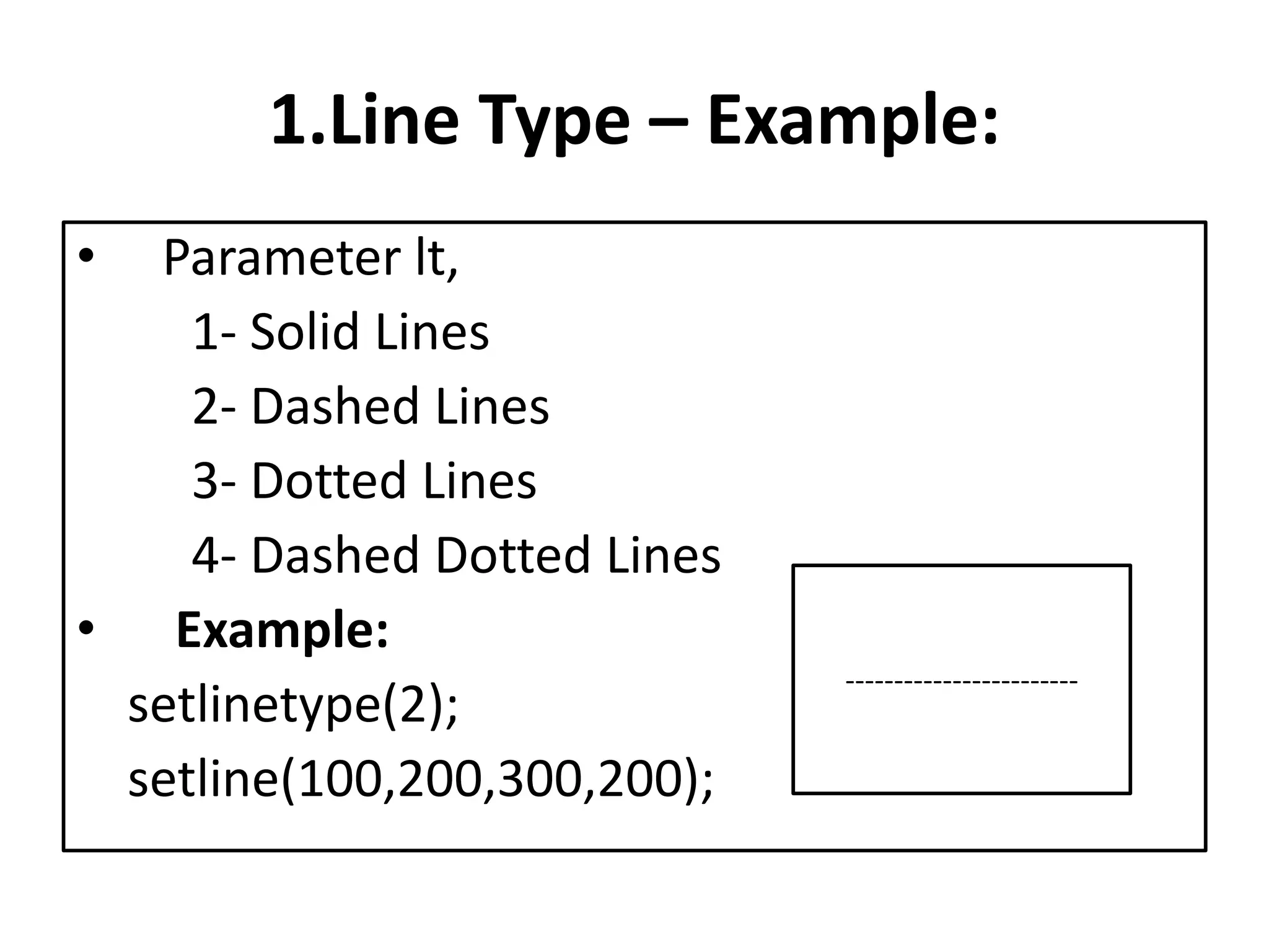 1.Line Type – Example:
• Parameter lt,
1- Solid Lines
2- Dashed Lines
3- Dotted Lines
4- Dashed Dotted Lines
• Example:
setlinetype(2);
setline(100,200,300,200);
------------------------
 