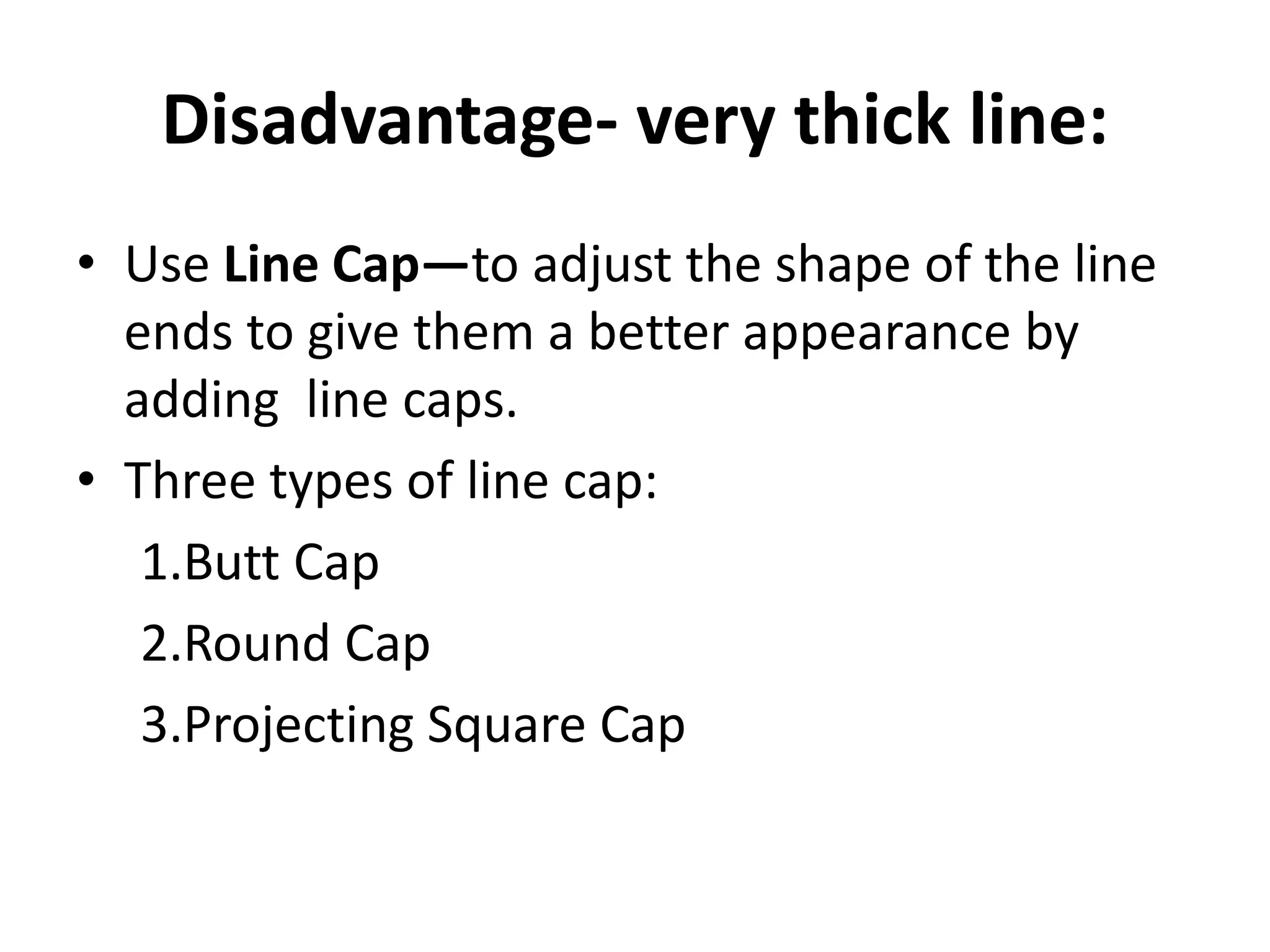 Disadvantage- very thick line:
• Use Line Cap—to adjust the shape of the line
ends to give them a better appearance by
adding line caps.
• Three types of line cap:
1.Butt Cap
2.Round Cap
3.Projecting Square Cap
 