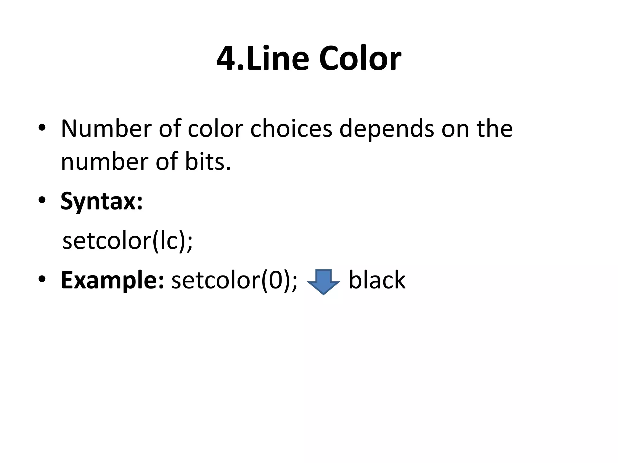 4.Line Color
• Number of color choices depends on the
number of bits.
• Syntax:
setcolor(lc);
• Example: setcolor(0); black
 