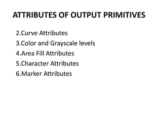ATTRIBUTES OF OUTPUT PRIMITIVES
2.Curve Attributes
3.Color and Grayscale levels
4.Area Fill Attributes
5.Character Attributes
6.Marker Attributes
 
