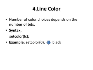 4.Line Color
• Number of color choices depends on the
number of bits.
• Syntax:
setcolor(lc);
• Example: setcolor(0); black
 