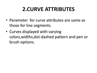 2.CURVE ATTRIBUTES
• Parameter for curve attributes are same as
those for line segments.
• Curves displayed with varying
colors,widths,dot-dashed pattern and pen or
brush options.
 