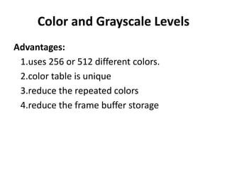 Color and Grayscale Levels
Advantages:
1.uses 256 or 512 different colors.
2.color table is unique
3.reduce the repeated colors
4.reduce the frame buffer storage
 
