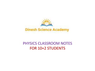 PHYSICS CLASSROOM NOTES
FOR 10+2 STUDENTS
 