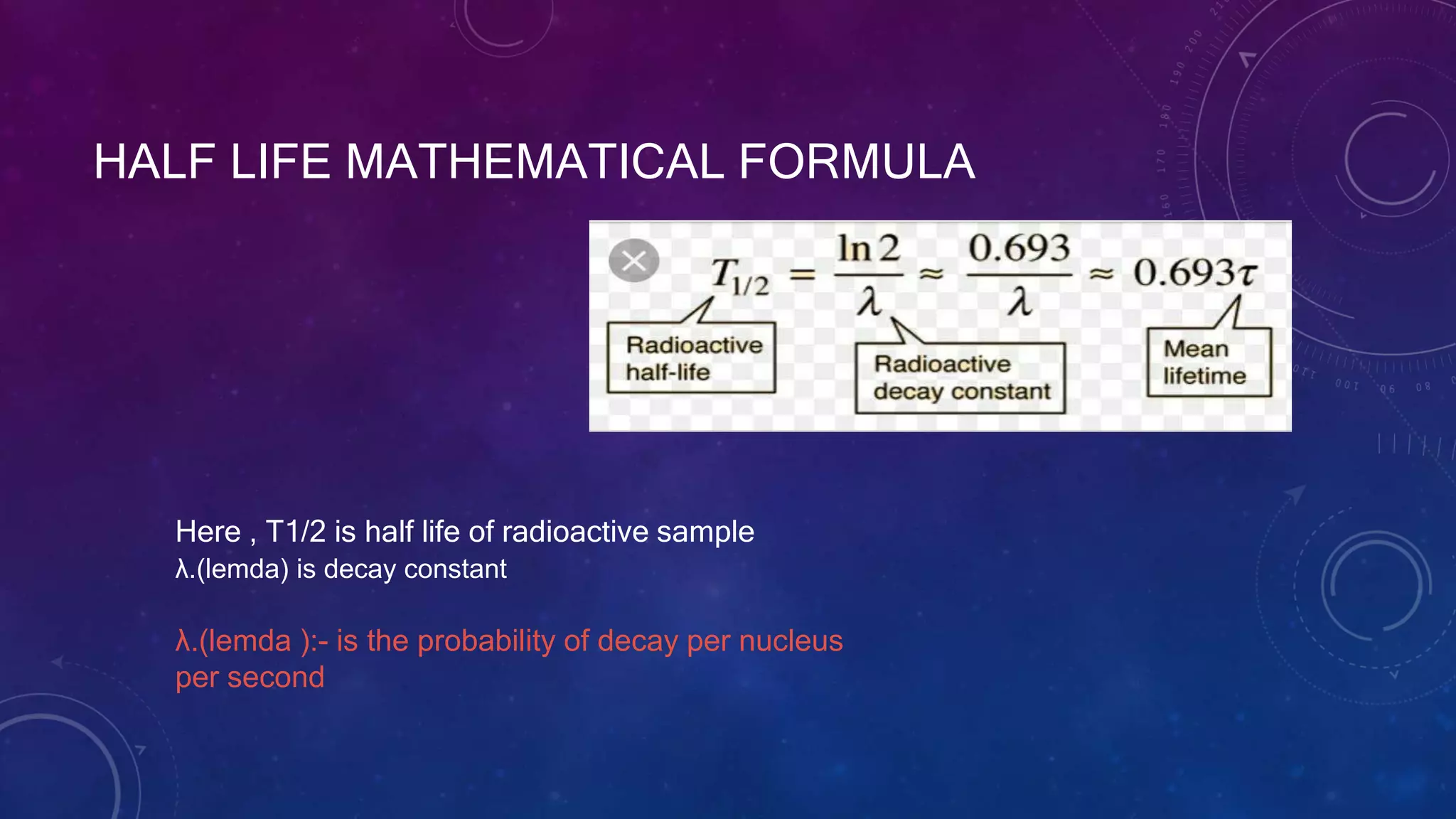 HALF LIFE MATHEMATICAL FORMULA
Here , T1/2 is half life of radioactive sample
λ.(lemda) is decay constant
λ.(lemda ):- is the probability of decay per nucleus
per second
 