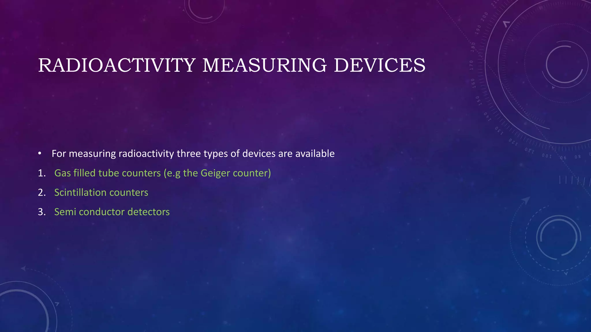 RADIOACTIVITY MEASURING DEVICES
• For measuring radioactivity three types of devices are available
1. Gas filled tube counters (e.g the Geiger counter)
2. Scintillation counters
3. Semi conductor detectors
 