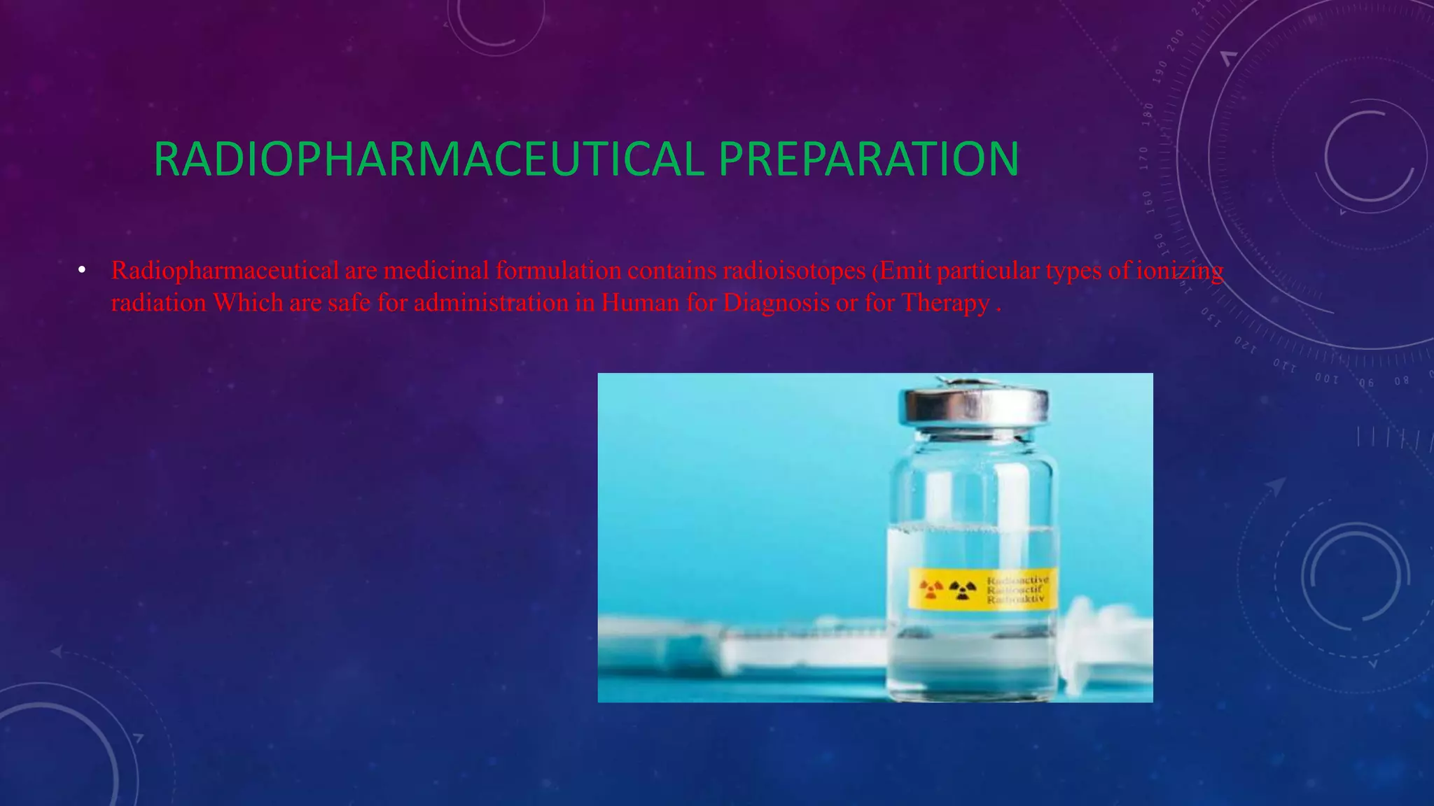 RADIOPHARMACEUTICAL PREPARATION
• Radiopharmaceutical are medicinal formulation contains radioisotopes (Emit particular types of ionizing
radiation Which are safe for administration in Human for Diagnosis or for Therapy .
 