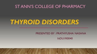 THYROID DISORDERS
PRESENTED BY : PRATHYUSHA NASANA
16DU1R0040
ST ANN’S COLLEGE OF PHARMACY
 