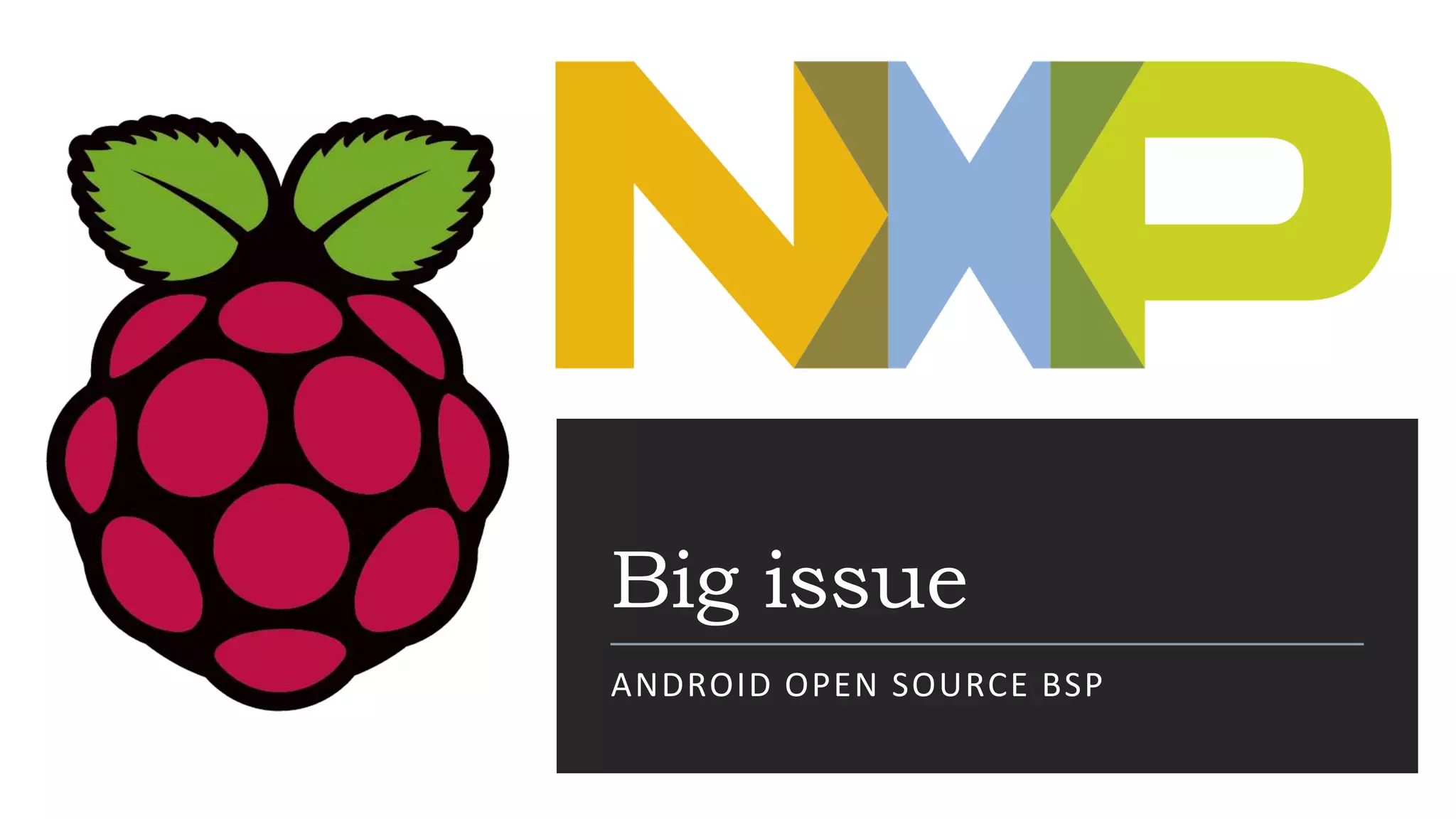 Big issue
ANDROID OPEN SOURCE BSP
 