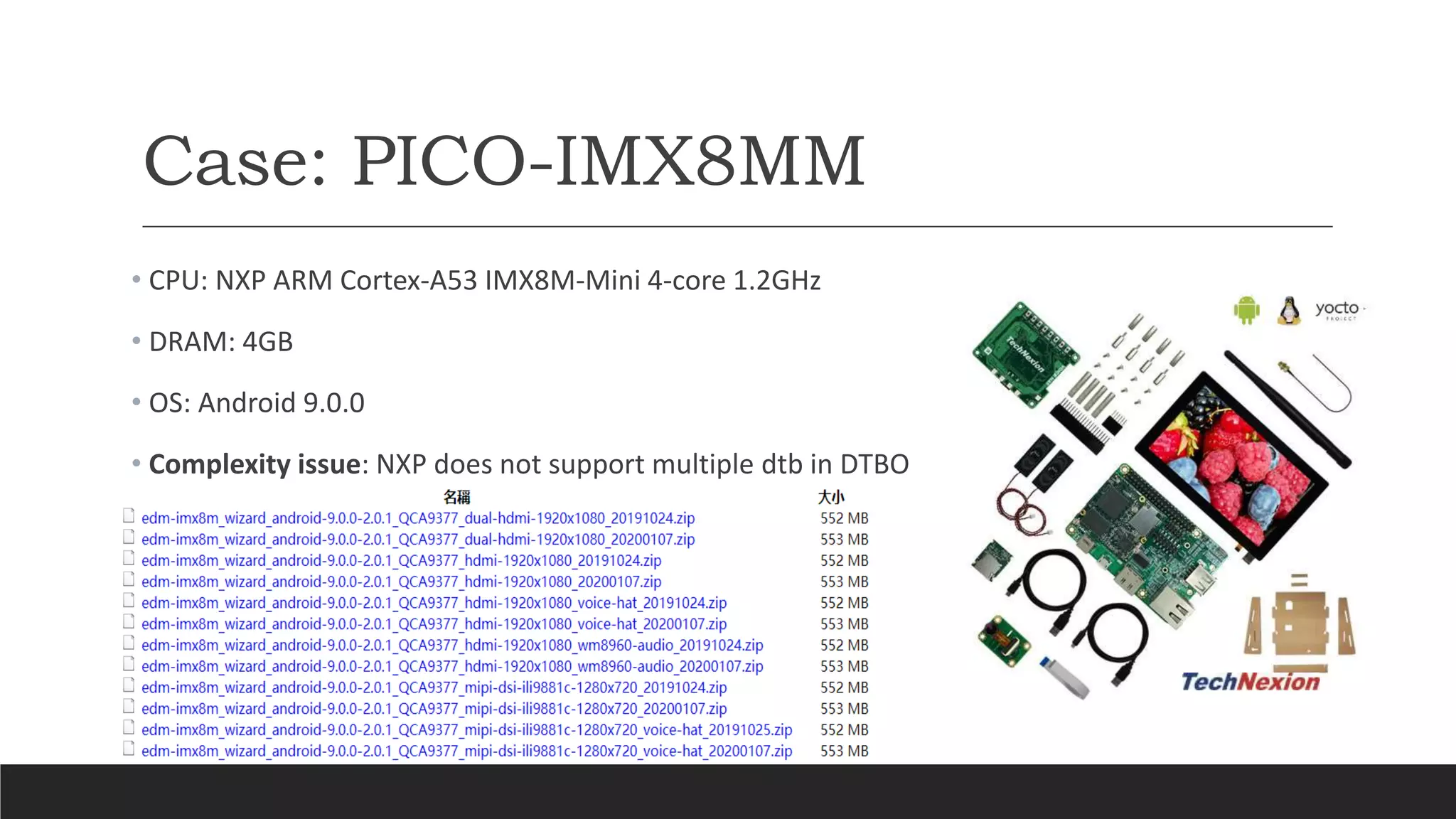 Case: PICO-IMX8MM
• CPU: NXP ARM Cortex-A53 IMX8M-Mini 4-core 1.2GHz
• DRAM: 4GB
• OS: Android 9.0.0
• Complexity issue: NXP does not support multiple dtb in DTBO
 