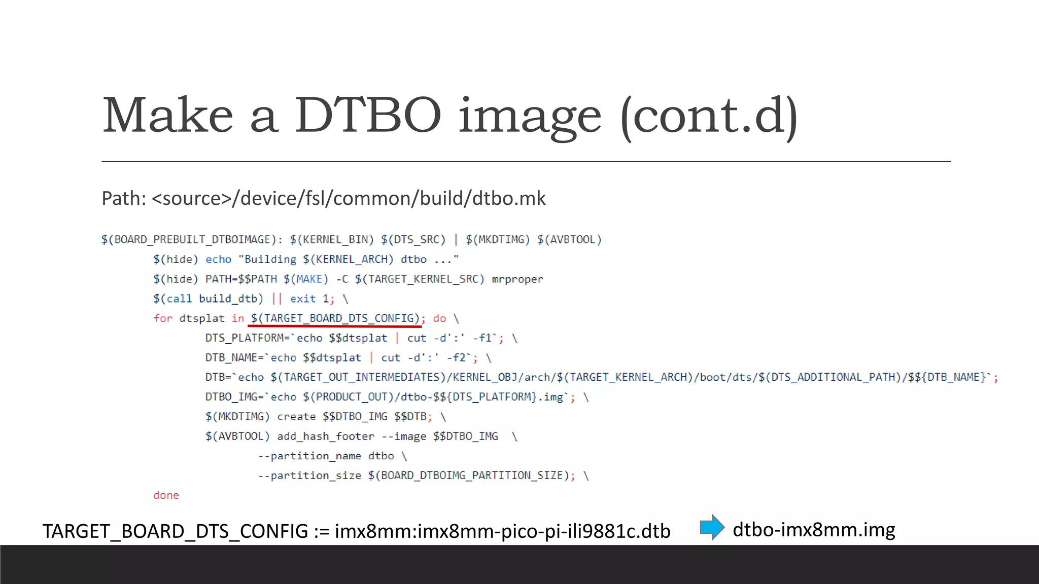 Make a DTBO image (cont.d)
Path: <source>/device/fsl/common/build/dtbo.mk
TARGET_BOARD_DTS_CONFIG := imx8mm:imx8mm-pico-pi-ili9881c.dtb dtbo-imx8mm.img
 
