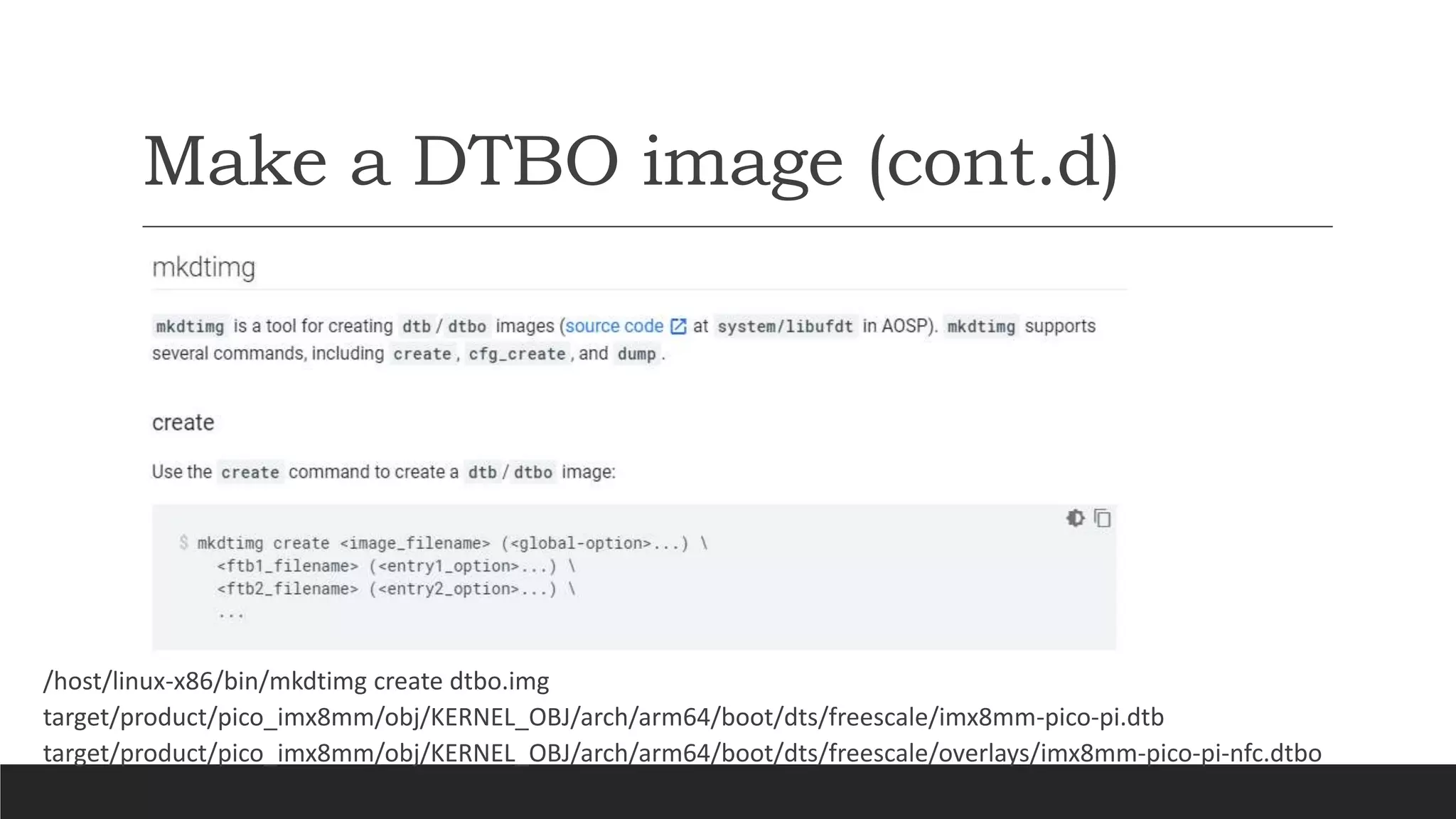 Make a DTBO image (cont.d)
/host/linux-x86/bin/mkdtimg create dtbo.img
target/product/pico_imx8mm/obj/KERNEL_OBJ/arch/arm64/boot/dts/freescale/imx8mm-pico-pi.dtb
target/product/pico_imx8mm/obj/KERNEL_OBJ/arch/arm64/boot/dts/freescale/overlays/imx8mm-pico-pi-nfc.dtbo
 