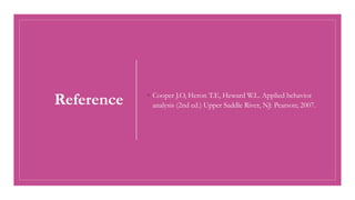 Reference ◦ Cooper J.O, Heron T.E, Heward W.L. Applied behavior
analysis (2nd ed.) Upper Saddle River, NJ: Pearson; 2007.
 