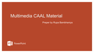 Multimedia CAAL Material
Preper by Rupa Bambhaniya
 