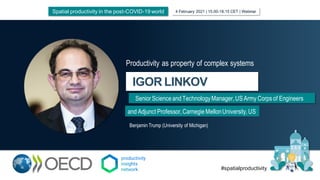 IGOR LINKOV
Senior ScienceandTechnologyManager,USArmy Corps of Engineers
Productivity as property of complex systems
#spatialproductivity
4 February 2021 | 15.00-18.15 CET | Webinar
Spatial productivity in the post-COVID-19 world
and Adjunct Professor,CarnegieMellonUniversity,US
Benjamin Trump (University of Michigan)
 