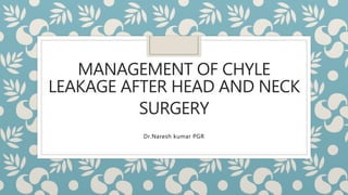 MANAGEMENT OF CHYLE
LEAKAGE AFTER HEAD AND NECK
SURGERY
Dr.Naresh kumar PGR
 