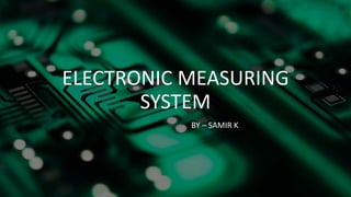 ELECTRONIC MEASURING
SYSTEM
BY – SAMIR K
 