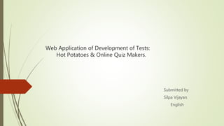 Web Application of Development of Tests:
Hot Potatoes & Online Quiz Makers.
Submitted by
Silpa Vijayan
English
 