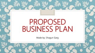 PROPOSED
BUSINESS PLAN
Made by: Shagun Garg
 