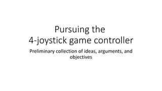 Pursuing the
4-joystick game controller
Preliminary collection of ideas, arguments, and
objectives
 