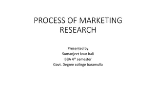 PROCESS OF MARKETING
RESEARCH
Presented by
Sumanjeet kour bali
BBA 4th semester
Govt. Degree college baramulla
 