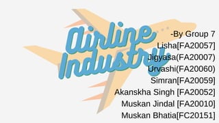 Airline
Airline
Industry
Industry




-By Group 7
Lisha[FA20057]
Jigyasa(FA20007)
Urvashi(FA20060)
Simran[FA20059]
Akanskha Singh [FA20052]
Muskan Jindal [FA20010]
Muskan Bhatia[FC20151]
 