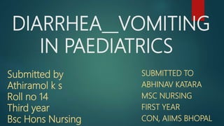 DIARRHEA VOMITING
IN PAEDIATRICS
SUBMITTED TO
ABHINAV KATARA
MSC NURSING
FIRST YEAR
CON, AIIMS BHOPAL
Submitted by
Athiramol k s
Roll no 14
Third year
Bsc Hons Nursing
 