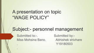 A presentation on topic
“WAGE POLICY”
Subject:- personnel management
Submitted to:-. Submitted by:-
Miss Mohsina Bano. Abhishek shivhare
. Y19180503
.
 