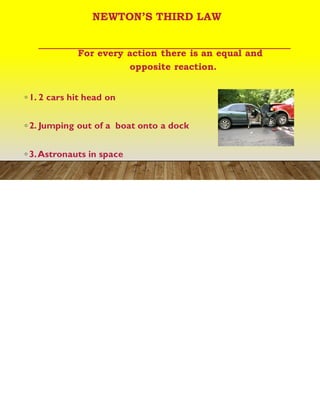 NEWTON’S THIRD LAW
For every action there is an equal and
opposite reaction.
◦ 1. 2 cars hit head on
◦ 2. Jumping out of a boat onto a dock
◦ 3.Astronauts in space
 