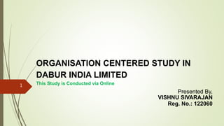 ORGANISATION CENTERED STUDY IN
DABUR INDIA LIMITED
This Study is Conducted via Online
Presented By,
VISHNU SIVARAJAN
Reg. No.: 122060
1
 