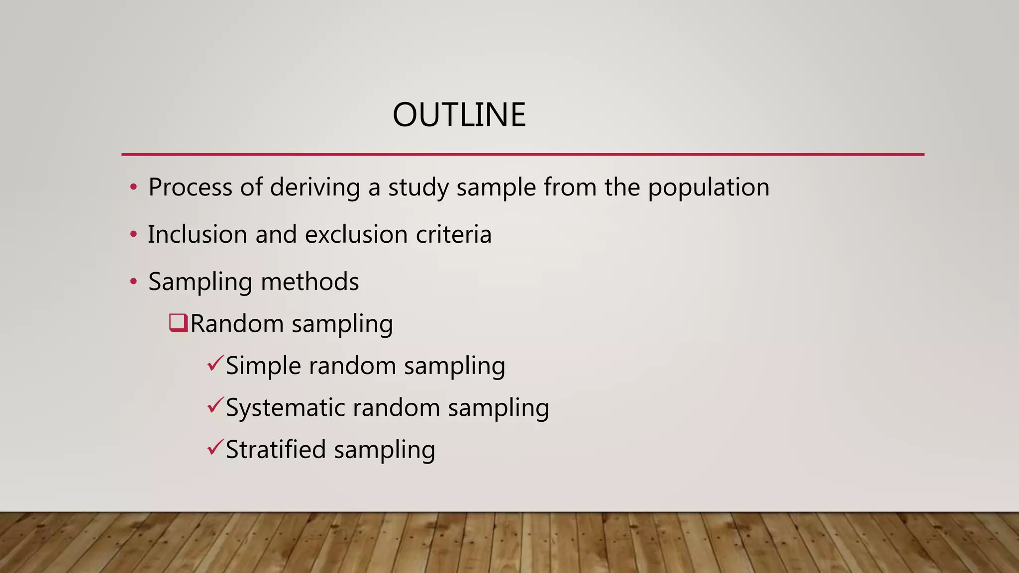 OUTLINE
• Process of deriving a study sample from the population
• Inclusion and exclusion criteria
• Sampling methods
Random sampling
Simple random sampling
Systematic random sampling
Stratified sampling
 