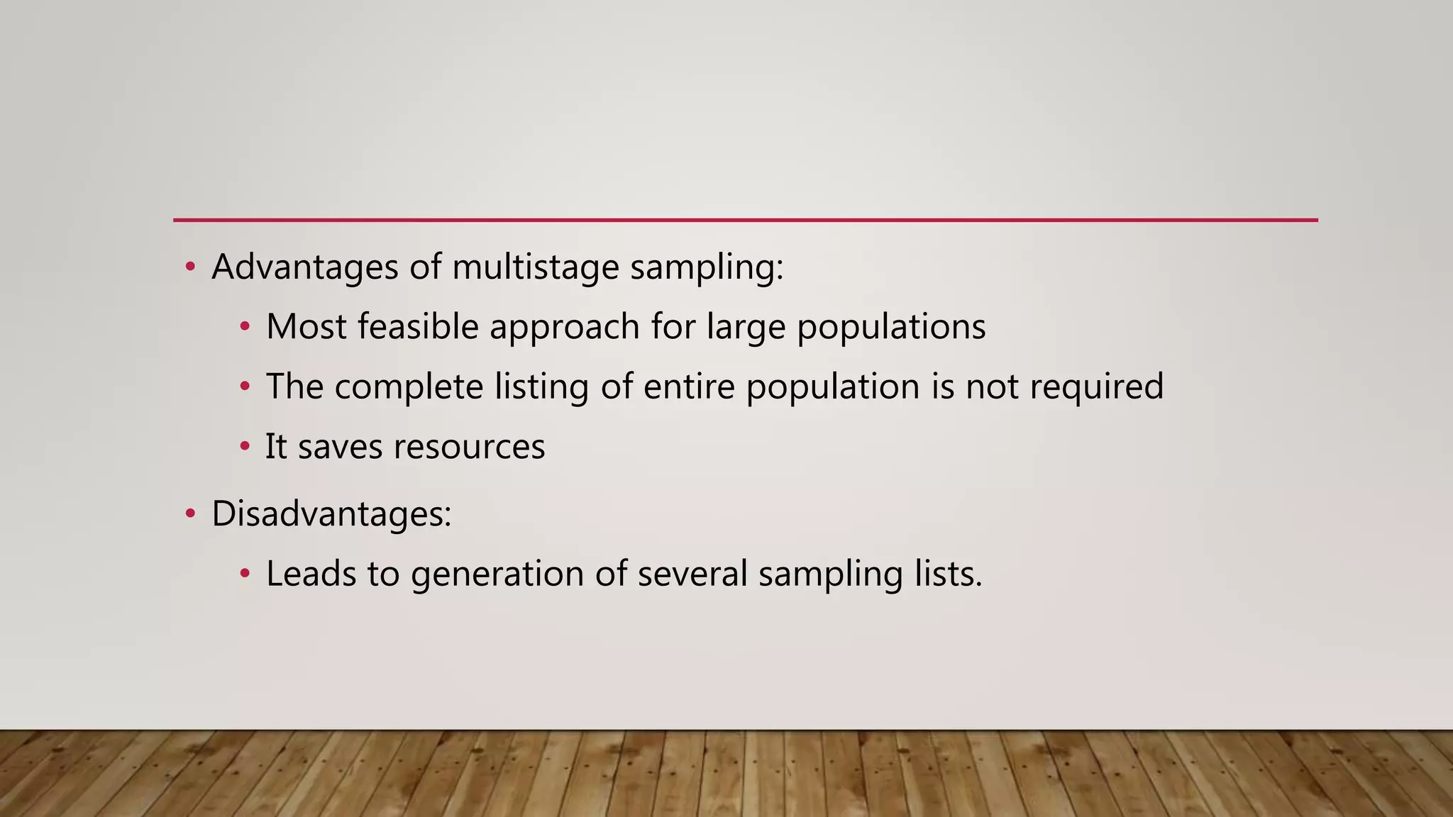 • Advantages of multistage sampling:
• Most feasible approach for large populations
• The complete listing of entire population is not required
• It saves resources
• Disadvantages:
• Leads to generation of several sampling lists.
 