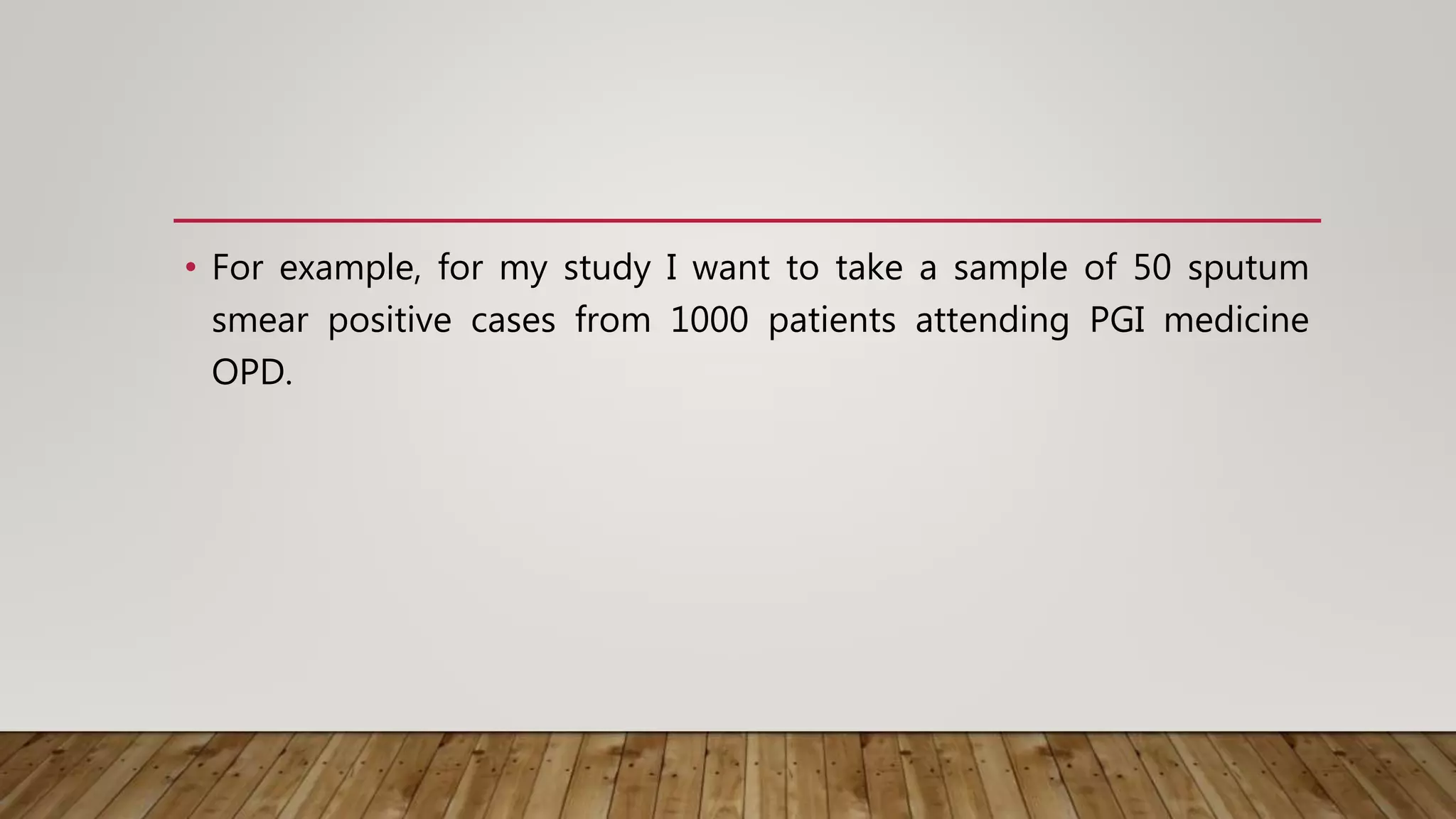 • For example, for my study I want to take a sample of 50 sputum
smear positive cases from 1000 patients attending PGI medicine
OPD.
 