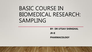 BASIC COURSE IN
BIOMEDICAL RESEARCH:
SAMPLING
BY- DR UTSAV SHINGHAL
JR-II
PHARMACOLOGY
 