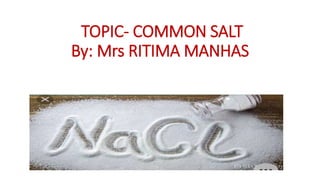 TOPIC- COMMON SALT
By: Mrs RITIMA MANHAS
 