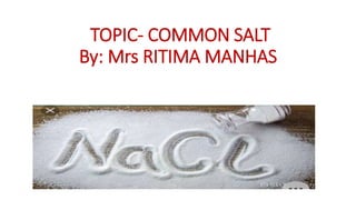 TOPIC- COMMON SALT
By: Mrs RITIMA MANHAS