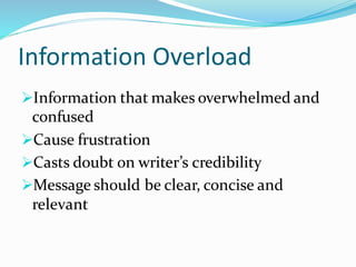 Information Overload
➢Information that makes overwhelmed and
confused
➢Cause frustration
➢Casts doubt on writer’s credibility
➢Message should be clear, concise and
relevant
 