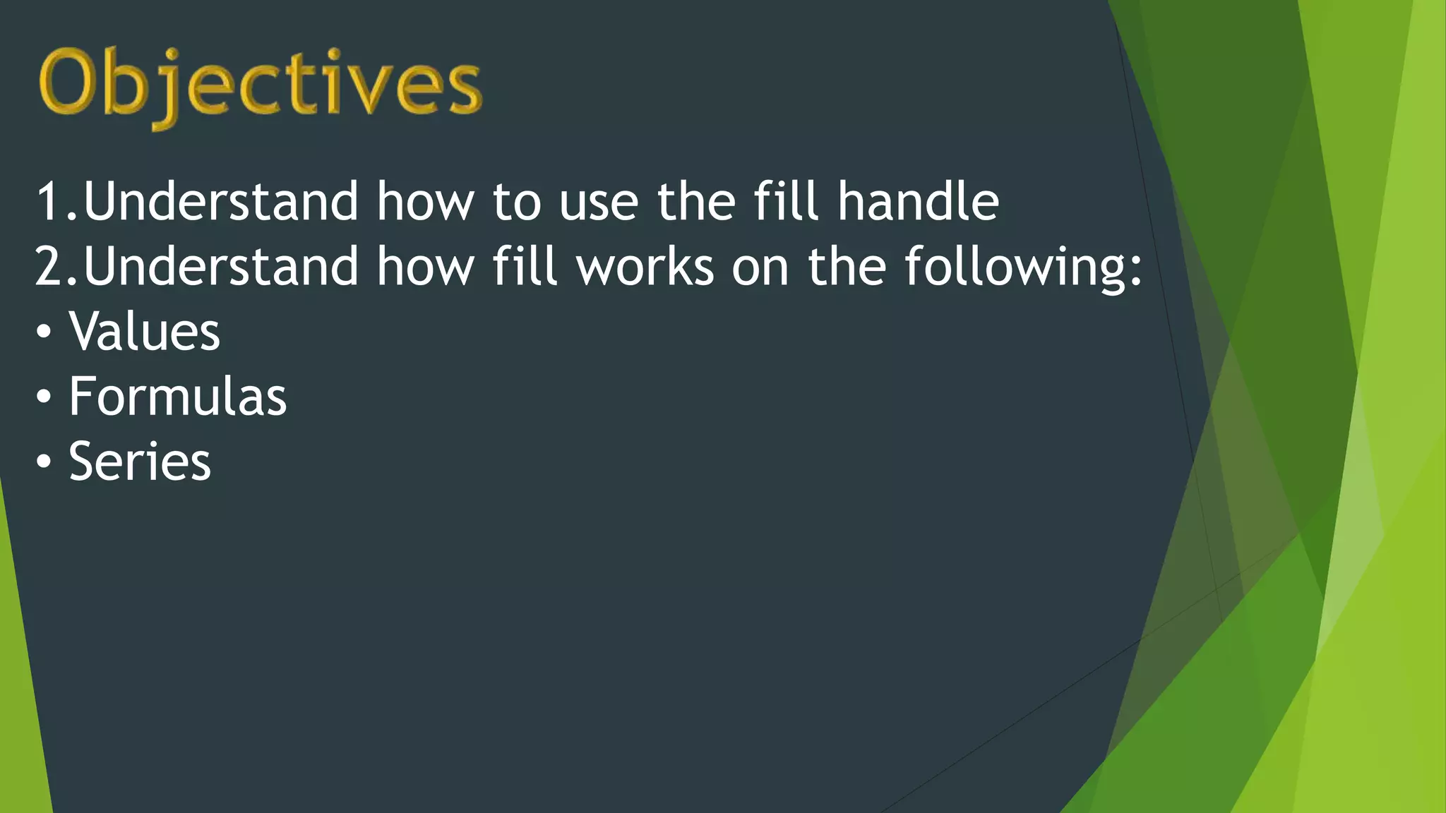 1.Understand how to use the fill handle
2.Understand how fill works on the following:
• Values
• Formulas
• Series