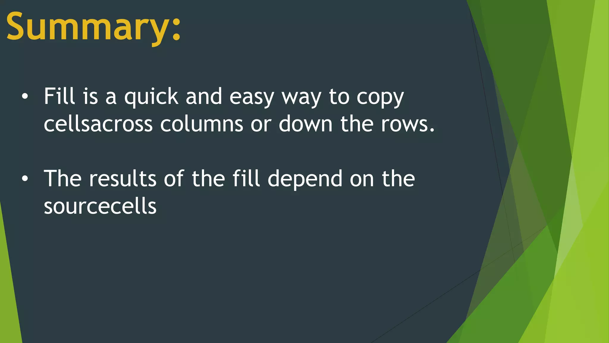 Summary:
• Fill is a quick and easy way to copy
cellsacross columns or down the rows.
• The results of the fill depend on the
sourcecells