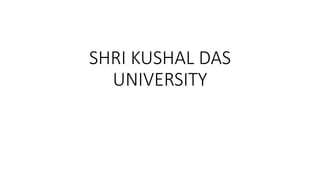 SHRI KUSHAL DAS
UNIVERSITY
 