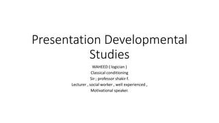 Presentation Developmental
Studies
WAHEED ( logician )
Classical conditioning
Sir ; professor shakir f.
Lecturer , social worker , well experienced ,
Motivational speaker.
 