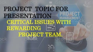 PROJECT TOPIC FOR
PRESENTATION
CRITICAL ISSUES WITH
REWARDING
PROJECT TEAM.
 